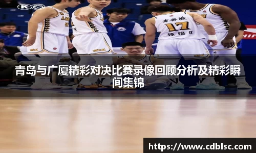 青岛与广厦精彩对决比赛录像回顾分析及精彩瞬间集锦