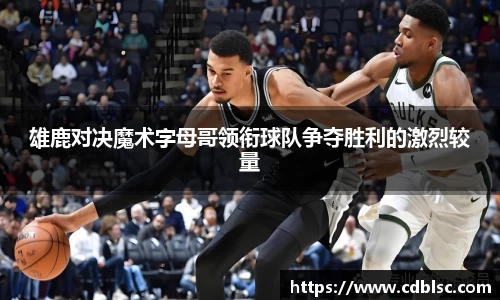 雄鹿对决魔术字母哥领衔球队争夺胜利的激烈较量