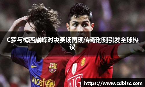 C罗与梅西巅峰对决赛场再现传奇时刻引发全球热议